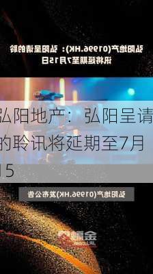 弘阳地产：弘阳呈请的聆讯将延期至7月15
