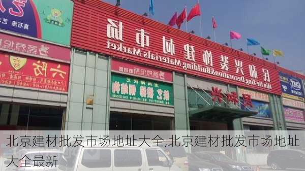 北京建材批发市场地址大全,北京建材批发市场地址大全最新