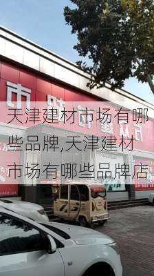 天津建材市场有哪些品牌,天津建材市场有哪些品牌店