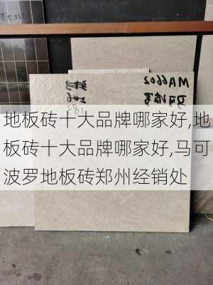 地板砖十大品牌哪家好,地板砖十大品牌哪家好,马可波罗地板砖郑州经销处