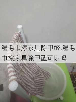 湿毛巾擦家具除甲醛,湿毛巾擦家具除甲醛可以吗