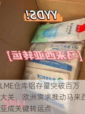 LME仓库铝存量突破百万大关，欧洲需求推动马来西亚成关键转运点