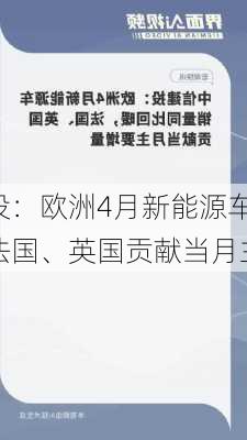 中信建投：欧洲4月新能源车销量同
回暖，法国、英国贡献当月主要增量