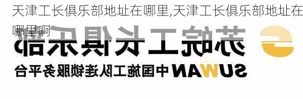 天津工长俱乐部地址在哪里,天津工长俱乐部地址在哪里啊