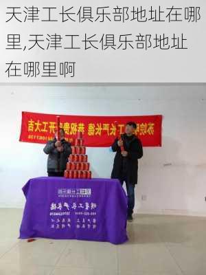 天津工长俱乐部地址在哪里,天津工长俱乐部地址在哪里啊