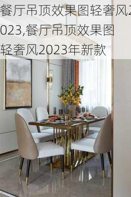 餐厅吊顶效果图轻奢风2023,餐厅吊顶效果图轻奢风2023年新款