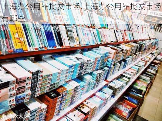 上海办公用品批发市场,上海办公用品批发市场有哪些