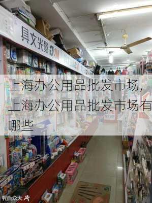 上海办公用品批发市场,上海办公用品批发市场有哪些