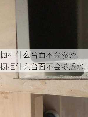 橱柜什么台面不会渗透,橱柜什么台面不会渗透水