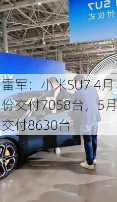 雷军：小米SU7 4月份交付7058台，5月交付8630台