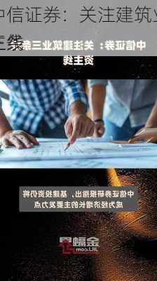 中信证券：关注建筑业三条
主线