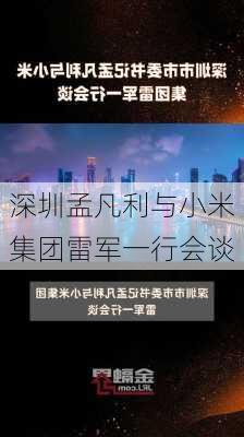 深圳孟凡利与小米集团雷军一行会谈