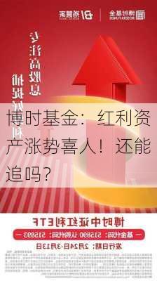 博时基金：红利资产涨势喜人！还能追吗？