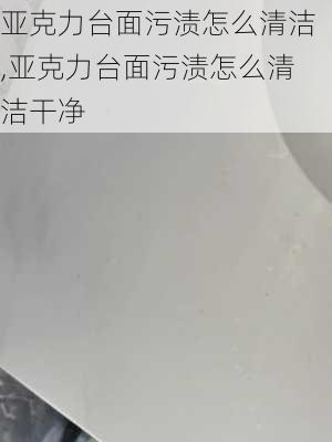 亚克力台面污渍怎么清洁,亚克力台面污渍怎么清洁干净