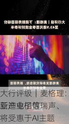 大行评级｜麦格理：英伟达进行新产业相信瑞声、
亚迪电子等将受惠于AI主题