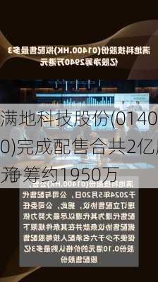 满地科技股份(01400)完成配售合共2亿股 净筹约1950万
元