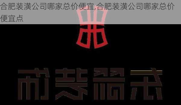 合肥装潢公司哪家总价便宜,合肥装潢公司哪家总价便宜点