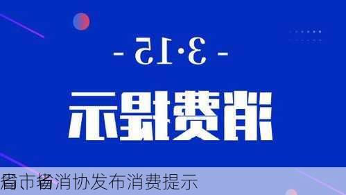 省市场
局、省消协发布消费提示