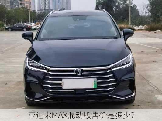 
亚迪宋MAX混动版售价是多少？