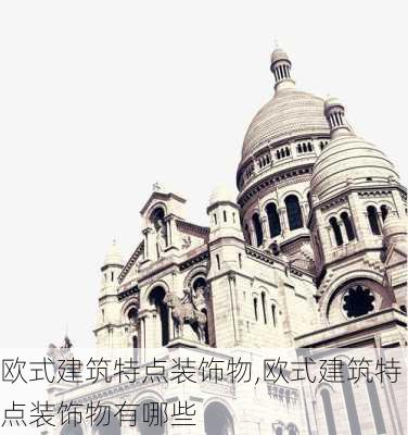 欧式建筑特点装饰物,欧式建筑特点装饰物有哪些