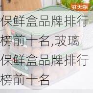 保鲜盒品牌排行榜前十名,玻璃保鲜盒品牌排行榜前十名