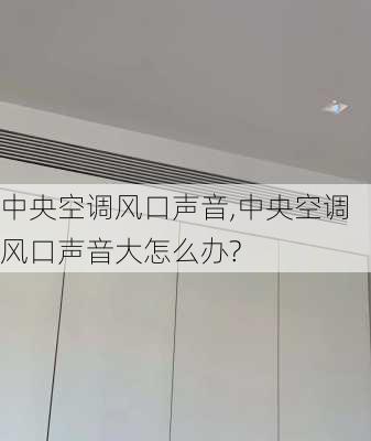 中央空调风口声音,中央空调风口声音大怎么办?