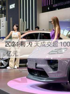 2024 粤大
区车展：9 天成交超 100 亿元