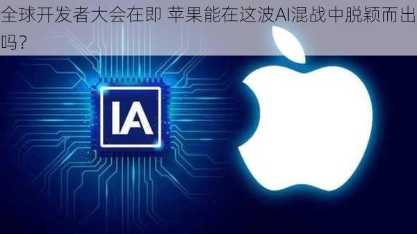 全球开发者大会在即 苹果能在这波AI混战中脱颖而出吗？