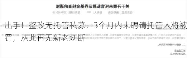 
出手！整改无托管私募，3个月内未聘请托管人将被罚，从此再无新老划断