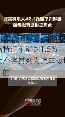 福特汽车涨约1.5% 大摩将其列为汽车板块
标的