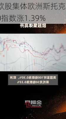 欧股集体欧洲斯托克50指数涨1.39%