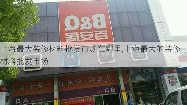 上海最大装修材料批发市场在哪里,上海最大的装修材料批发市场