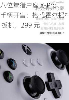 八位堂猎户座 X-Pro 手柄开售：搭载霍尔摇杆 / 扳机，299 元