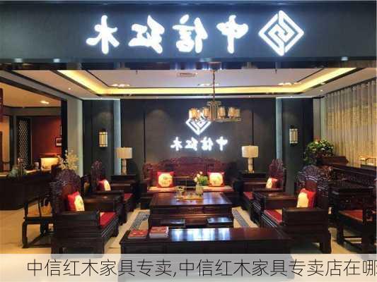 中信红木家具专卖,中信红木家具专卖店在哪