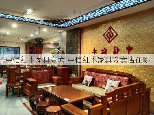 中信红木家具专卖,中信红木家具专卖店在哪