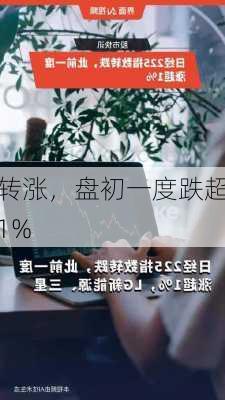 
转涨，盘初一度跌超1%