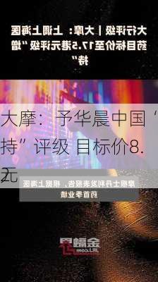 大摩：予华晨中国“增持”评级 目标价8.2
元