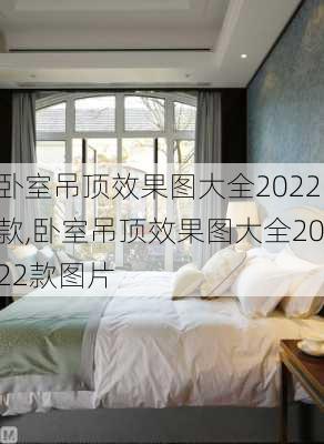 卧室吊顶效果图大全2022款,卧室吊顶效果图大全2022款图片