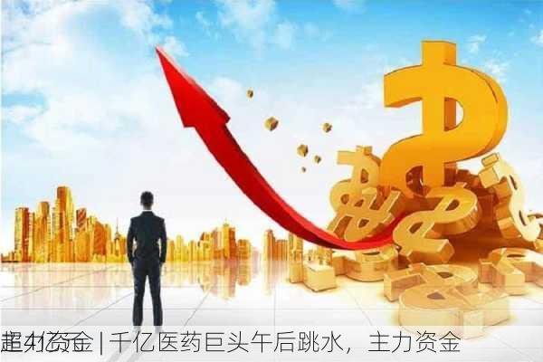 主力资金 | 千亿医药巨头午后跳水，主力资金
超4亿元