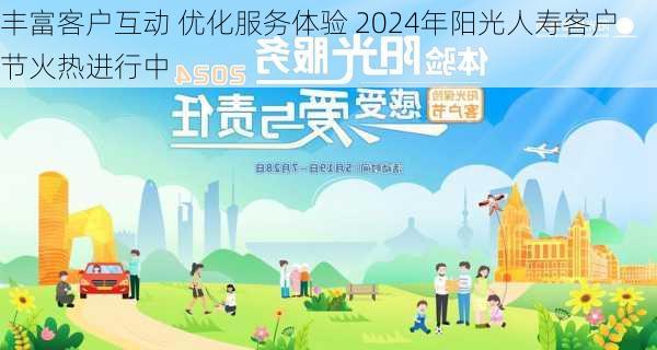 丰富客户互动 优化服务体验 2024年阳光人寿客户节火热进行中