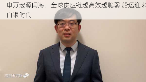 申万宏源闫海：全球供应链越高效越脆弱 船运迎来白银时代