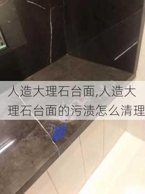 人造大理石台面,人造大理石台面的污渍怎么清理