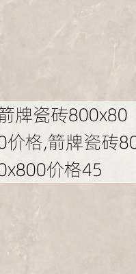 箭牌瓷砖800x800价格,箭牌瓷砖800x800价格45