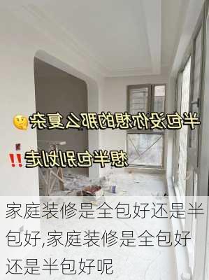 家庭装修是全包好还是半包好,家庭装修是全包好还是半包好呢