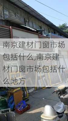 南京建材门窗市场包括什么,南京建材门窗市场包括什么地方