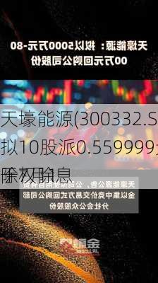 天壕能源(300332.SZ)拟10股派0.559999元 于7月1
除权除息