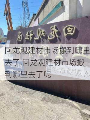 回龙观建材市场搬到哪里去了,回龙观建材市场搬到哪里去了呢