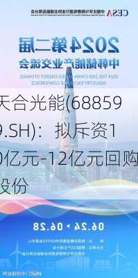 天合光能(688599.SH)：拟斥资10亿元-12亿元回购股份