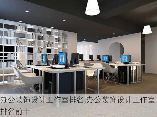 办公装饰设计工作室排名,办公装饰设计工作室排名前十