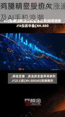 鸿腾精密股价大涨逾10% 
有望明显受惠AI
及AI手机浪潮